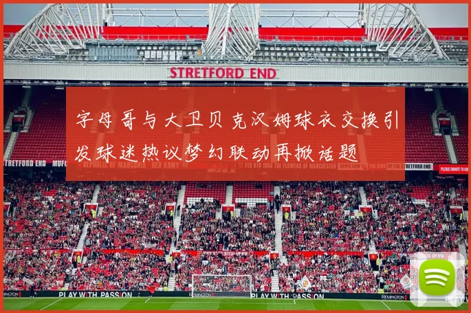 字母哥与大卫贝克汉姆球衣交换引发球迷热议梦幻联动再掀话题