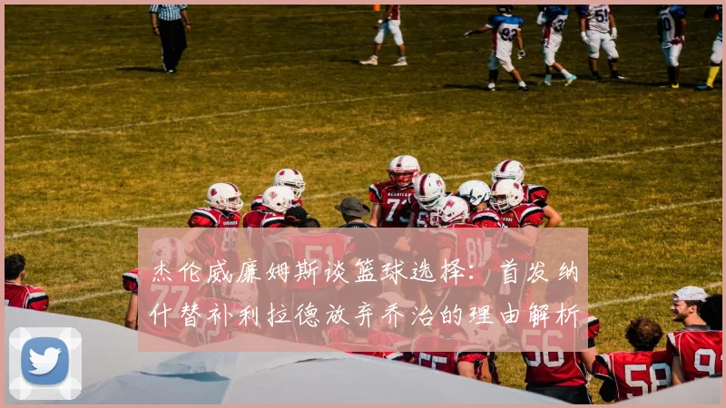 杰伦威廉姆斯谈篮球选择：首发纳什替补利拉德放弃乔治的理由解析