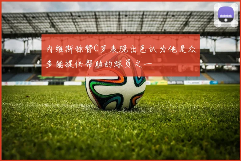 内维斯称赞C罗表现出色认为他是众多能提供帮助的球员之一