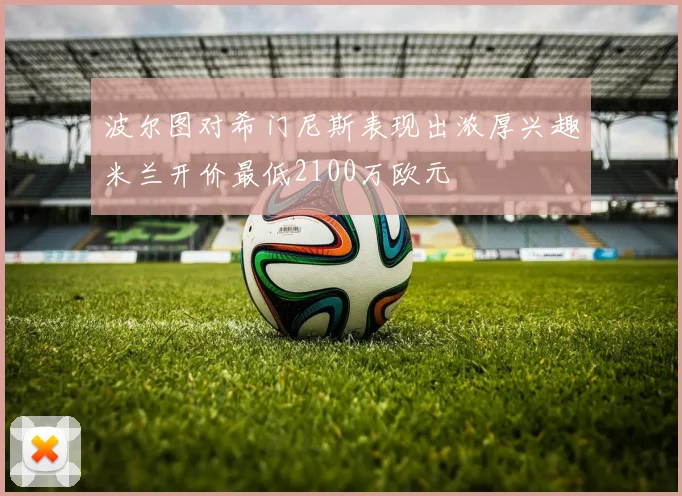 波尔图对希门尼斯表现出浓厚兴趣米兰开价最低2100万欧元