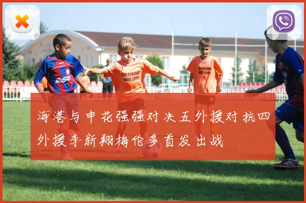 海港与申花强强对决五外援对抗四外援李新翔梅伦多首发出战