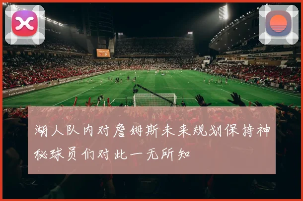 湖人队内对詹姆斯未来规划保持神秘球员们对此一无所知