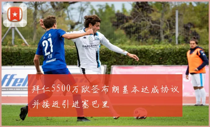 拜仁5500万欧签布朗基本达成协议并接近引进塞巴里