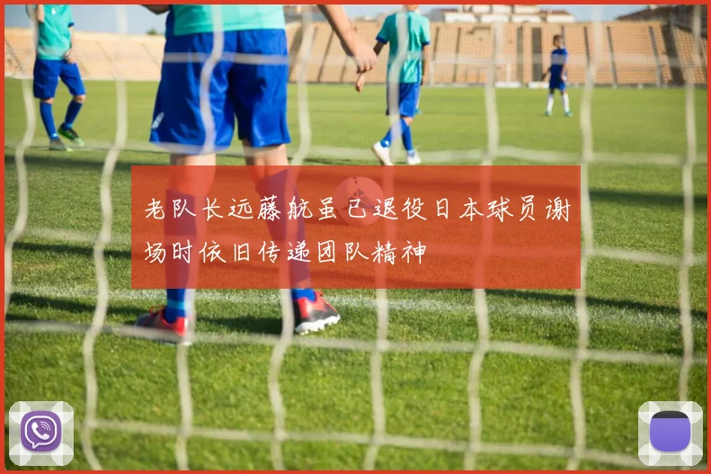 老队长远藤航虽已退役日本球员谢场时依旧传递团队精神