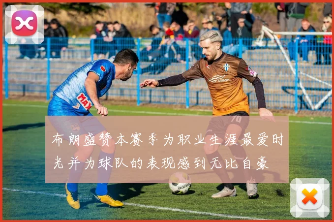 布朗盛赞本赛季为职业生涯最爱时光并为球队的表现感到无比自豪