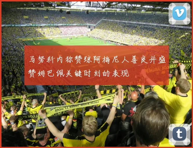 马努科内称赞琼阿梅尼人善良并盛赞姆巴佩关键时刻的表现