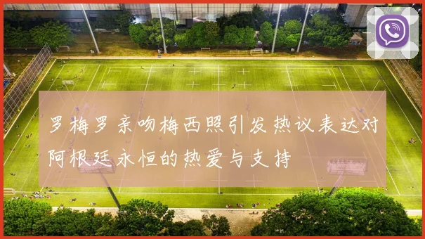 罗梅罗亲吻梅西照引发热议表达对阿根廷永恒的热爱与支持