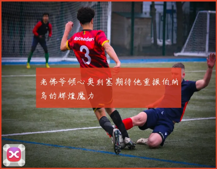 老佛爷倾心奥利塞期待他重振伯纳乌的辉煌魔力