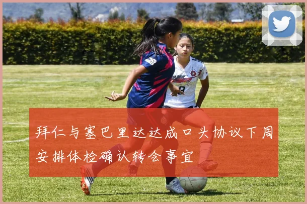 拜仁与塞巴里达达成口头协议下周安排体检确认转会事宜