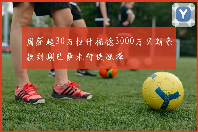 周薪超30万拉什福德3000万买断条款到期巴萨未行使选择