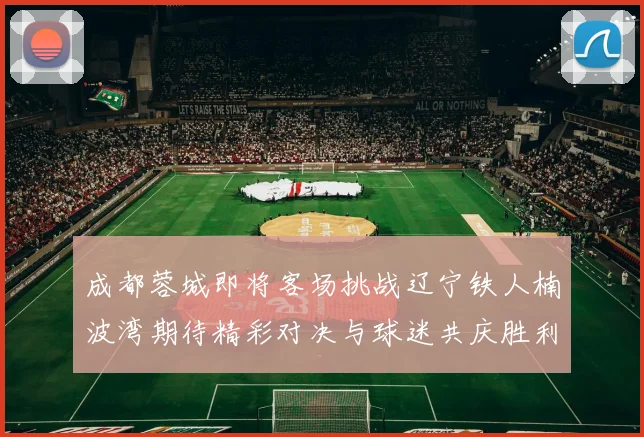 成都蓉城即将客场挑战辽宁铁人楠波湾期待精彩对决与球迷共庆胜利