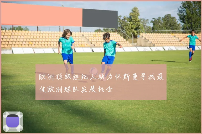 欧洲顶级经纪人助力怀斯曼寻找最佳欧洲球队发展机会