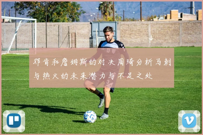 邓肯和詹姆斯的对决周琦分析马刺与热火的未来潜力与不足之处