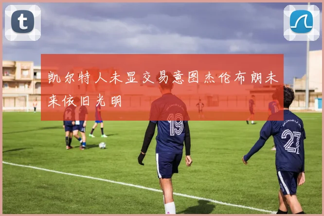 凯尔特人未显交易意图杰伦布朗未来依旧光明