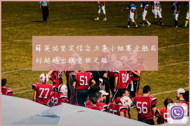 薛英佑坚定信念力争小组赛全胜目标超越出线晋级之路