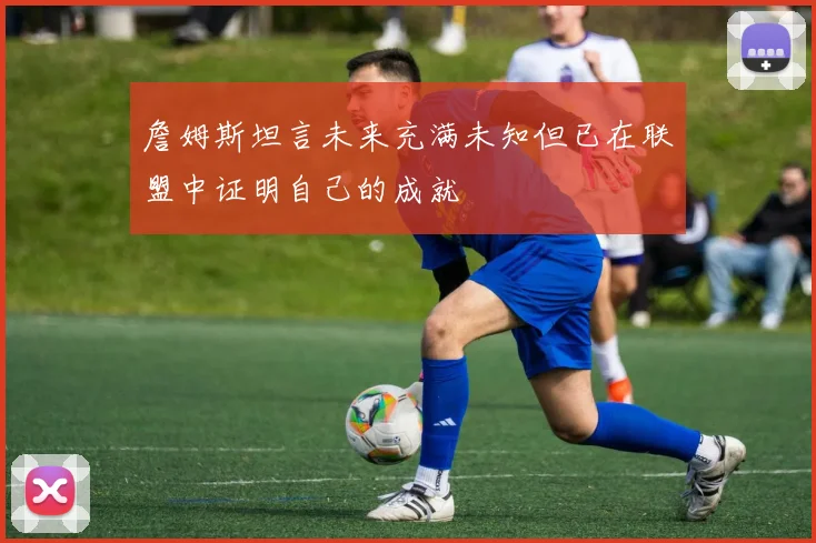 詹姆斯坦言未来充满未知但已在联盟中证明自己的成就
