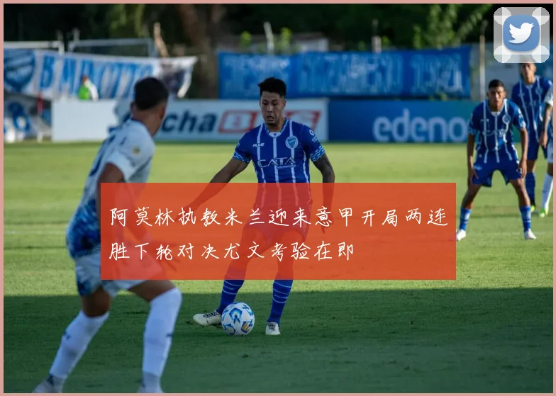 阿莫林执教米兰迎来意甲开局两连胜下轮对决尤文考验在即