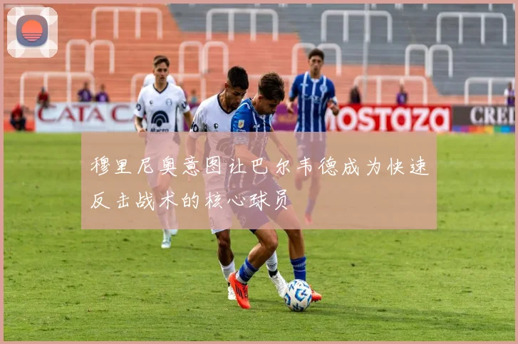 穆里尼奥意图让巴尔韦德成为快速反击战术的核心球员
