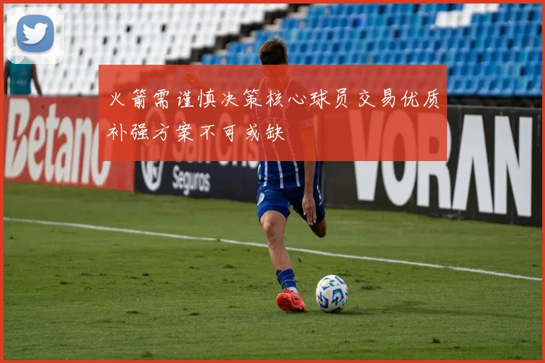 火箭需谨慎决策核心球员交易优质补强方案不可或缺
