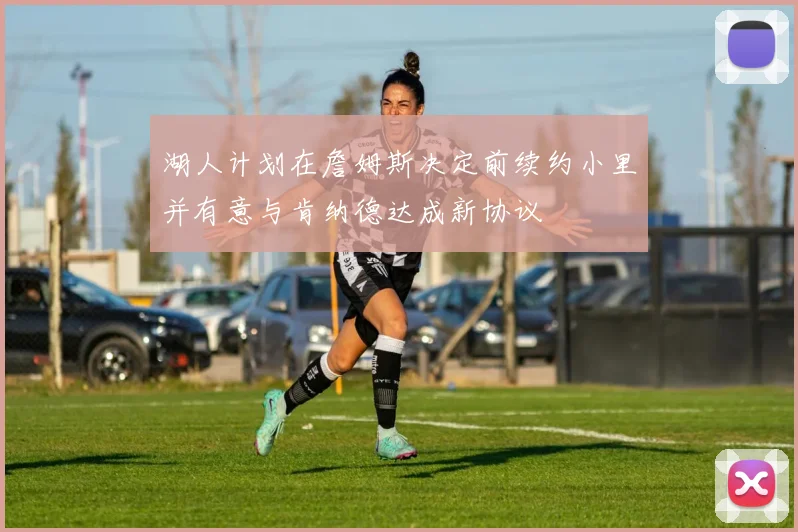 湖人计划在詹姆斯决定前续约小里并有意与肯纳德达成新协议