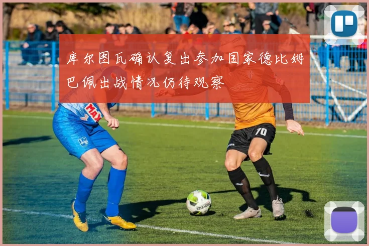库尔图瓦确认复出参加国家德比姆巴佩出战情况仍待观察